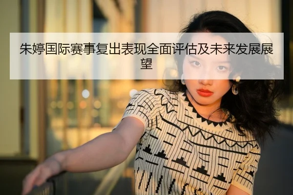 朱婷国际赛事复出表现全面评估及未来发展展望